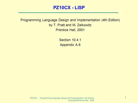 PZ10CX Programming Language design and Implementation -4th Edition Copyright©Prentice Hall, 2000 1 PZ10CX - LISP Programming Language Design and Implementation.