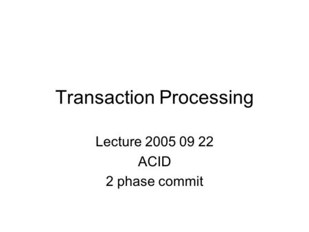 Transaction Processing Lecture 2005 09 22 ACID 2 phase commit.