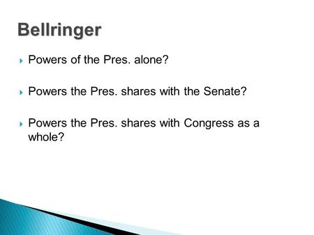  Powers of the Pres. alone?  Powers the Pres. shares with the Senate?  Powers the Pres. shares with Congress as a whole? Bellringer.