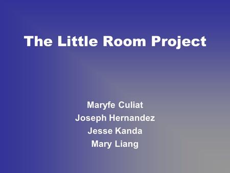 The Little Room Project Maryfe Culiat Joseph Hernandez Jesse Kanda Mary Liang.