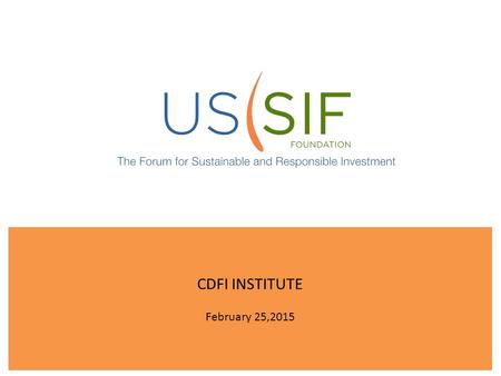 CDFI INSTITUTE February 25,2015. Who is US SIF? We are the membership association for professionals, firms, institutions and organizations engaged in.