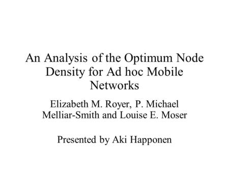 An Analysis of the Optimum Node Density for Ad hoc Mobile Networks Elizabeth M. Royer, P. Michael Melliar-Smith and Louise E. Moser Presented by Aki Happonen.