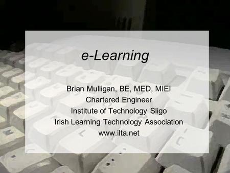 E-Learning Brian Mulligan, BE, MED, MIEI Chartered Engineer Institute of Technology Sligo Irish Learning Technology Association www.ilta.net.
