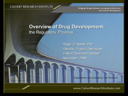 Overview of Drug Development: the Regulatory Process Roger D. Nolan, PhD Director, Project Operations Calvert Research Institute November, 2006 Roger D.