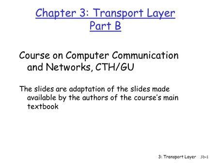 3: Transport Layer 3b-1 Chapter 3: Transport Layer Part B Course on Computer Communication and Networks, CTH/GU The slides are adaptation of the slides.