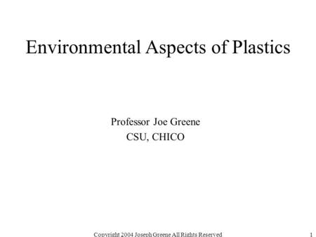 Copyright 2004 Joseph Greene All Rights Reserved1 Environmental Aspects of Plastics Professor Joe Greene CSU, CHICO.
