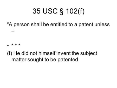 35 USC § 102(f) “A person shall be entitled to a patent unless – * * * (f) He did not himself invent the subject matter sought to be patented.
