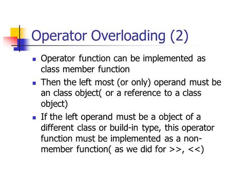 Operator Overloading (2) Operator function can be implemented as class member function Then the left most (or only) operand must be an class object( or.
