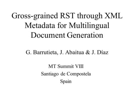 Gross-grained RST through XML Metadata for Multilingual Document Generation G. Barrutieta, J. Abaitua & J. Díaz MT Summit VIII Santiago de Compostela Spain.