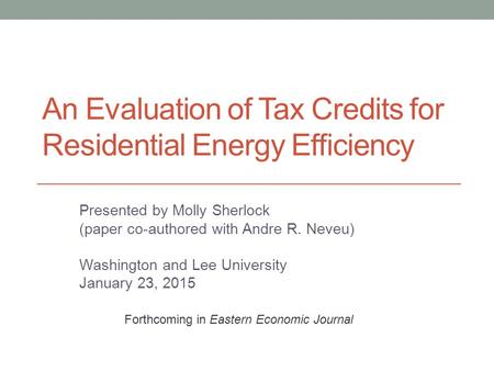 An Evaluation of Tax Credits for Residential Energy Efficiency Presented by Molly Sherlock (paper co-authored with Andre R. Neveu) Washington and Lee University.