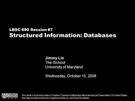 LBSC 690 Session #7 Structured Information: Databases Jimmy Lin The iSchool University of Maryland Wednesday, October 15, 2008 This work is licensed under.