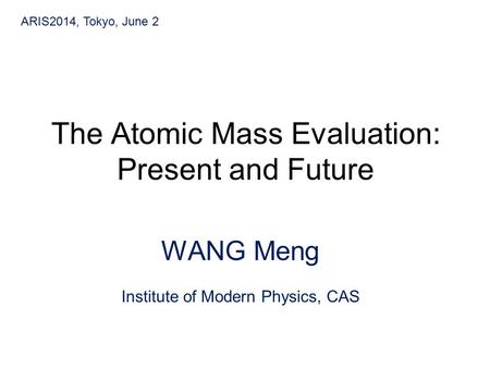 The Atomic Mass Evaluation: Present and Future WANG Meng Institute of Modern Physics, CAS ARIS2014, Tokyo, June 2.