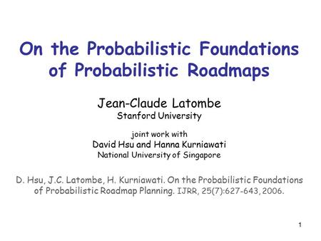 1 On the Probabilistic Foundations of Probabilistic Roadmaps Jean-Claude Latombe Stanford University joint work with David Hsu and Hanna Kurniawati National.