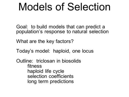 Models of Selection Goal: to build models that can predict a population’s response to natural selection What are the key factors? Today’s model: haploid,