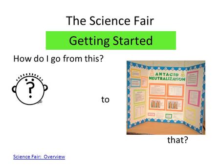 The Science Fair Getting Started How do I go from this? to that?