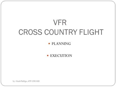 By: Mark Phillips, ATP CFII MEI VFR CROSS COUNTRY FLIGHT PLANNING EXECUTION.