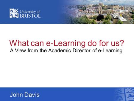 What can e-Learning do for us? A View from the Academic Director of e-Learning John Davis.