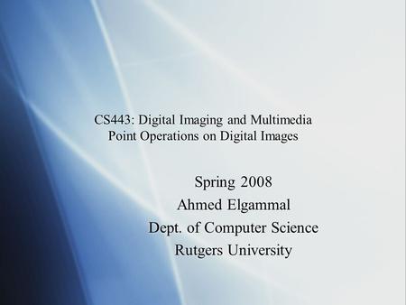 CS443: Digital Imaging and Multimedia Point Operations on Digital Images Spring 2008 Ahmed Elgammal Dept. of Computer Science Rutgers University Spring.