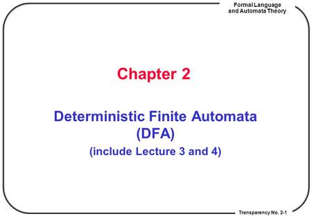 Transparency No. 2-1 Formal Language and Automata Theory Chapter 2 Deterministic Finite Automata (DFA) (include Lecture 3 and 4)