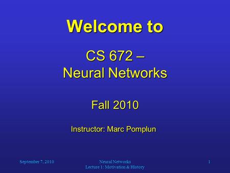 September 7, 2010Neural Networks Lecture 1: Motivation & History 1 Welcome to CS 672 – Neural Networks Fall 2010 Instructor: Marc Pomplun Instructor: Marc.