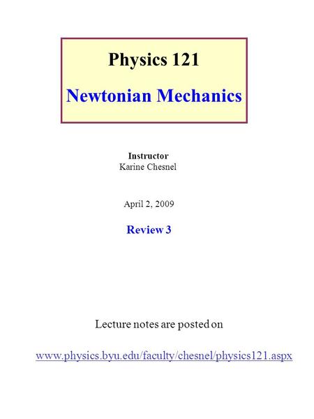Physics 121 Newtonian Mechanics Lecture notes are posted on www.physics.byu.edu/faculty/chesnel/physics121.aspx Instructor Karine Chesnel April 2, 2009.