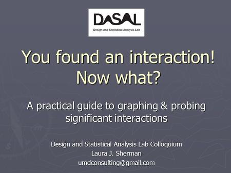 You found an interaction! Now what? A practical guide to graphing & probing significant interactions Design and Statistical Analysis Lab Colloquium Laura.