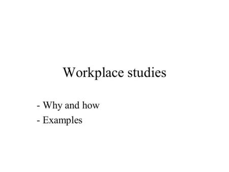 Workplace studies - Why and how - Examples. Why workplace studies? workplace studies play a prominent role in CSCW the orderliness of cooperative work.