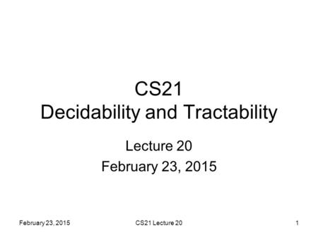 February 23, 2015CS21 Lecture 201 CS21 Decidability and Tractability Lecture 20 February 23, 2015.