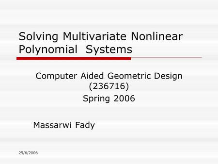 25/6/2006 Solving Multivariate Nonlinear Polynomial Systems Massarwi Fady Computer Aided Geometric Design (236716) Spring 2006.