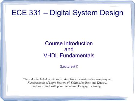 Course Introduction and VHDL Fundamentals (Lecture #1) ECE 331 – Digital System Design The slides included herein were taken from the materials accompanying.