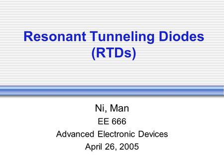 Resonant Tunneling Diodes (RTDs) Ni, Man EE 666 Advanced Electronic Devices April 26, 2005.