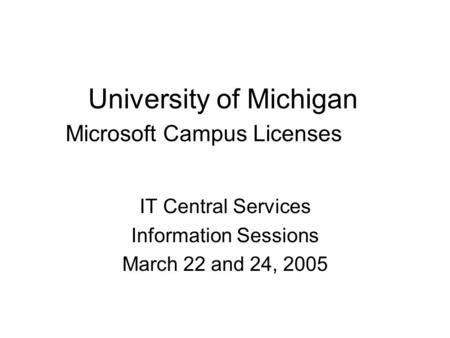 University of Michigan Microsoft Campus Licenses IT Central Services Information Sessions March 22 and 24, 2005.