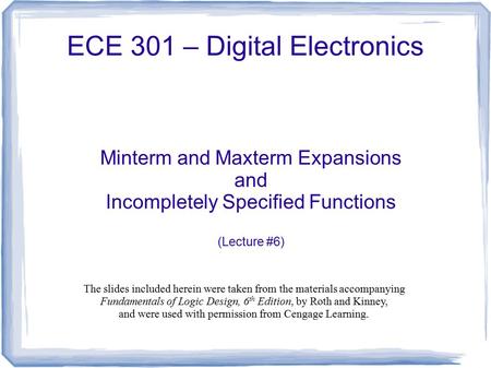 ECE 301 – Digital Electronics Minterm and Maxterm Expansions and Incompletely Specified Functions (Lecture #6) The slides included herein were taken from.
