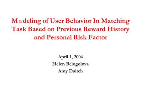 M ☺ deling of User Behavior In Matching Task Based on Previous Reward History and Personal Risk Factor April 1, 2004 Helen Belogolova Amy Daitch.