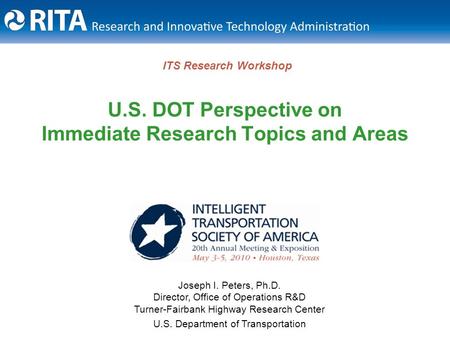 ITS Research Workshop U.S. DOT Perspective on Immediate Research Topics and Areas Joseph I. Peters, Ph.D. Director, Office of Operations R&D Turner-Fairbank.