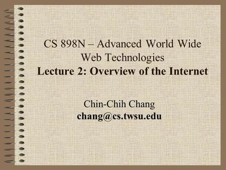 CS 898N – Advanced World Wide Web Technologies Lecture 2: Overview of the Internet Chin-Chih Chang