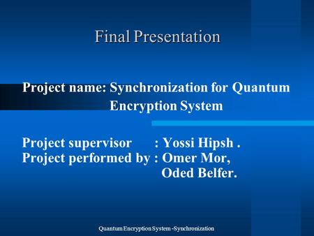 Presentation Final Project name: Synchronization for Quantum Encryption System Project supervisor : Yossi Hipsh. Project performed by : Omer Mor, Oded.