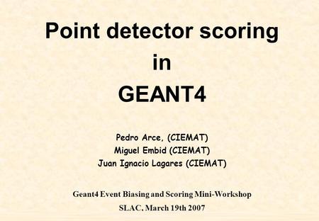 Pedro Arce Point detector scoring 1 Point detector scoring in GEANT4 Pedro Arce, (CIEMAT) Miguel Embid (CIEMAT) Juan Ignacio Lagares (CIEMAT) Geant4 Event.