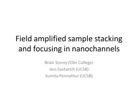 Field amplified sample stacking and focusing in nanochannels Brian Storey (Olin College) Jess Sustarich (UCSB) Sumita Pennathur (UCSB)