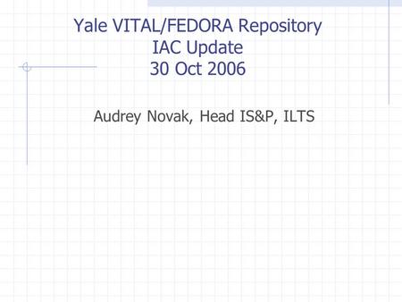 Yale VITAL/FEDORA Repository IAC Update 30 Oct 2006 Audrey Novak, Head IS&P, ILTS.