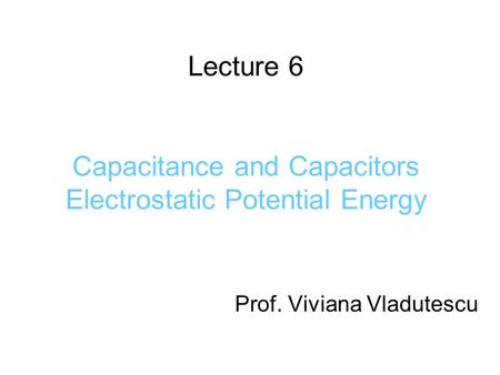Lecture 6 Capacitance and Capacitors Electrostatic Potential Energy Prof. Viviana Vladutescu.