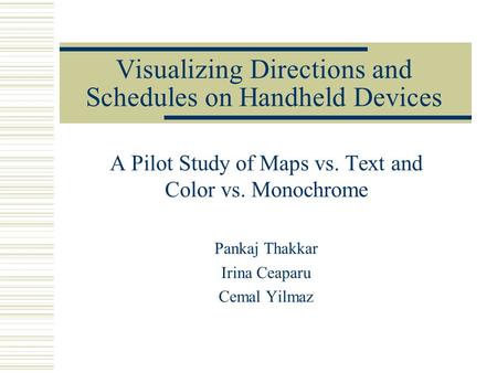 Visualizing Directions and Schedules on Handheld Devices A Pilot Study of Maps vs. Text and Color vs. Monochrome Pankaj Thakkar Irina Ceaparu Cemal Yilmaz.