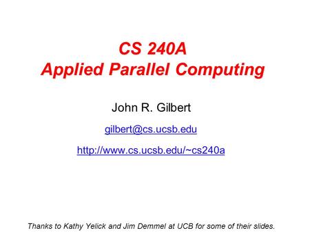 CS 240A Applied Parallel Computing John R. Gilbert  Thanks to Kathy Yelick and Jim Demmel at UCB for.