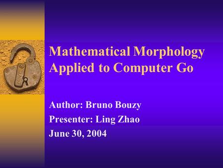 Mathematical Morphology Applied to Computer Go Author: Bruno Bouzy Presenter: Ling Zhao June 30, 2004.