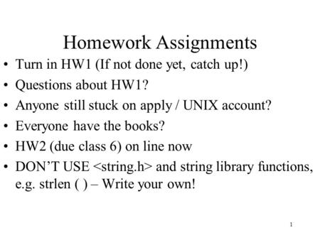 1 Homework Assignments Turn in HW1 (If not done yet, catch up!) Questions about HW1? Anyone still stuck on apply / UNIX account? Everyone have the books?