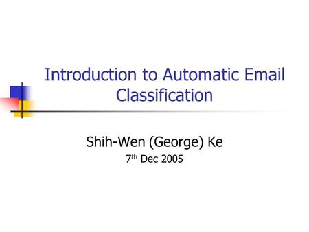 Introduction to Automatic Email Classification Shih-Wen (George) Ke 7 th Dec 2005.
