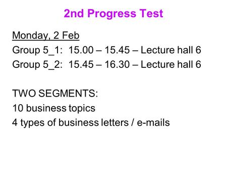 2nd Progress Test Monday, 2 Feb Group 5_1: 15.00 – 15.45 – Lecture hall 6 Group 5_2: 15.45 – 16.30 – Lecture hall 6 TWO SEGMENTS: 10 business topics 4.