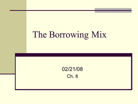 The Borrowing Mix 02/21/08 Ch. 8. 2 What is the Borrowing Mix? The Borrowing Mix The funds used to finance the operations and the sources of the funds.