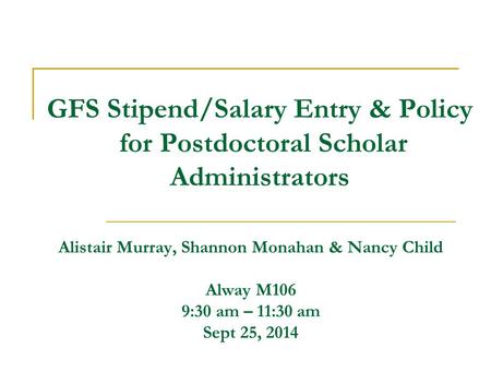 GFS Stipend/Salary Entry & Policy for Postdoctoral Scholar Administrators Alistair Murray, Shannon Monahan & Nancy Child Alway M106 9:30 am – 11:30 am.