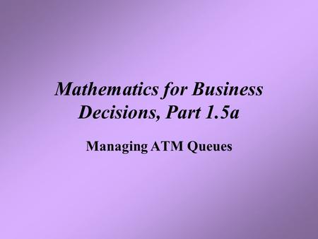 Mathematics for Business Decisions, Part 1.5a Managing ATM Queues.